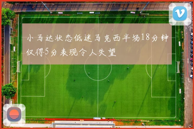 小马达状态低迷马克西半场18分钟仅得5分表现令人失望
