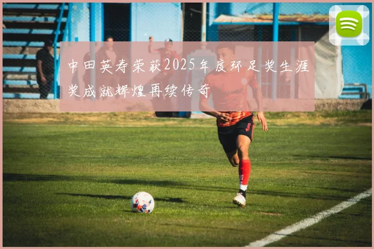 中田英寿荣获2025年度环足奖生涯奖成就辉煌再续传奇
