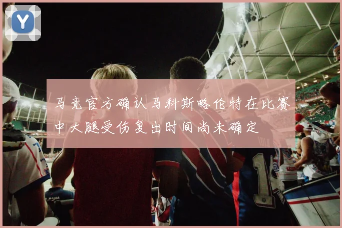 马竞官方确认马科斯略伦特在比赛中大腿受伤复出时间尚未确定