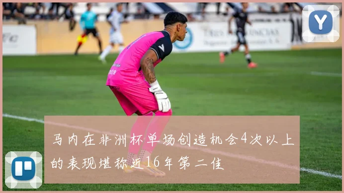 马内在非洲杯单场创造机会4次以上的表现堪称近16年第二佳