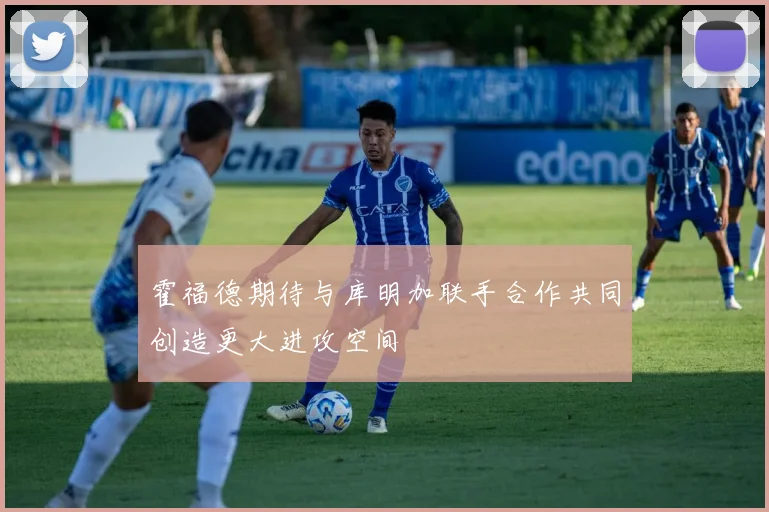 霍福德期待与库明加联手合作共同创造更大进攻空间