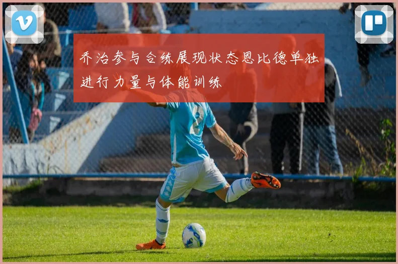 乔治参与合练展现状态恩比德单独进行力量与体能训练