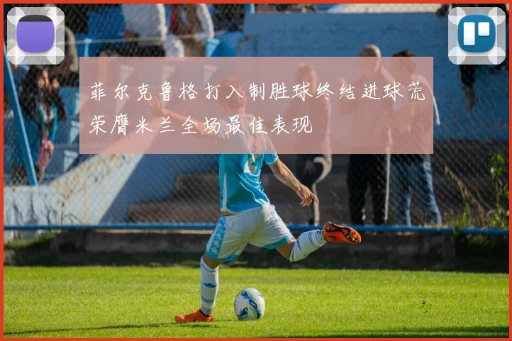 菲尔克鲁格打入制胜球终结进球荒荣膺米兰全场最佳表现