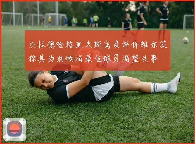 杰拉德哈格里夫斯高度评价维尔茨称其为利物浦最佳球员渴望共事