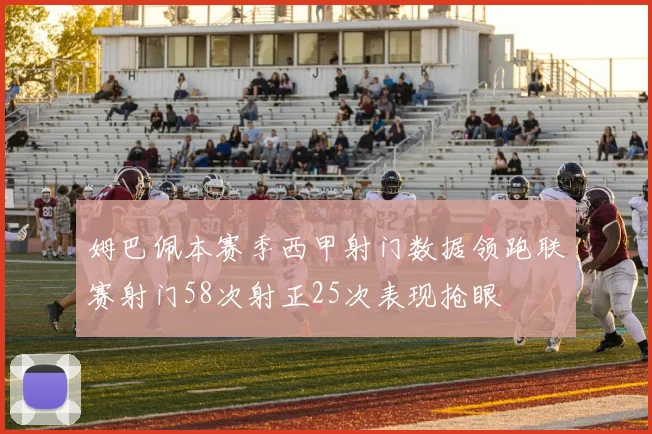 姆巴佩本赛季西甲射门数据领跑联赛射门58次射正25次表现抢眼