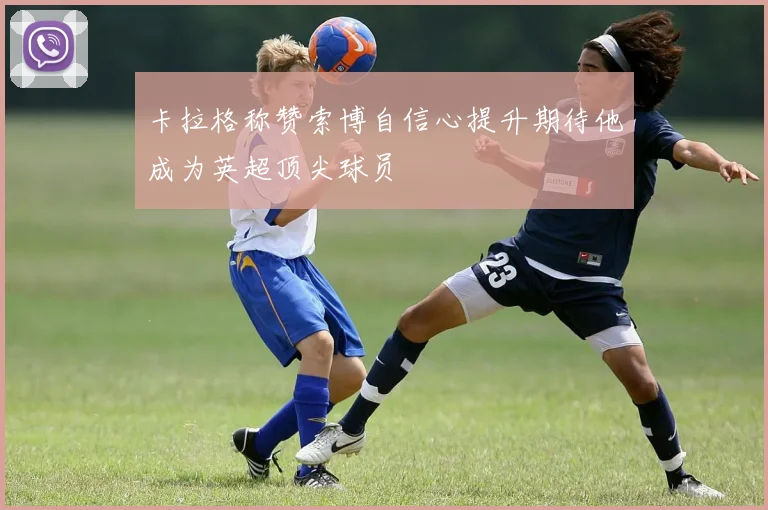 卡拉格称赞索博自信心提升期待他成为英超顶尖球员