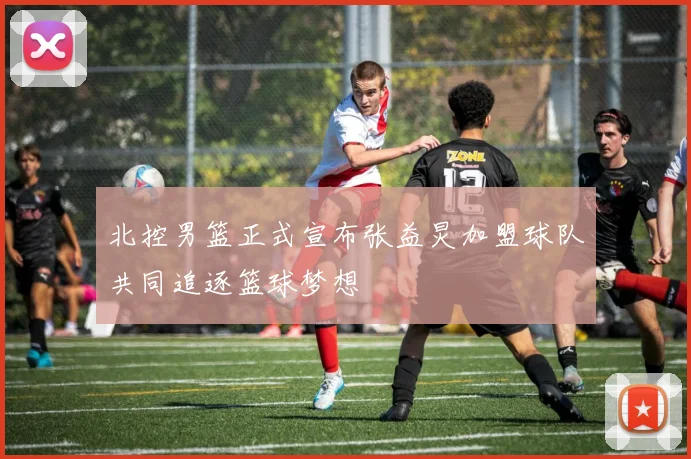 北控男篮正式宣布张益炅加盟球队共同追逐篮球梦想