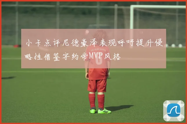 小卡点评尼德豪泽表现呼吁提升侵略性借鉴字约帝MVP风格