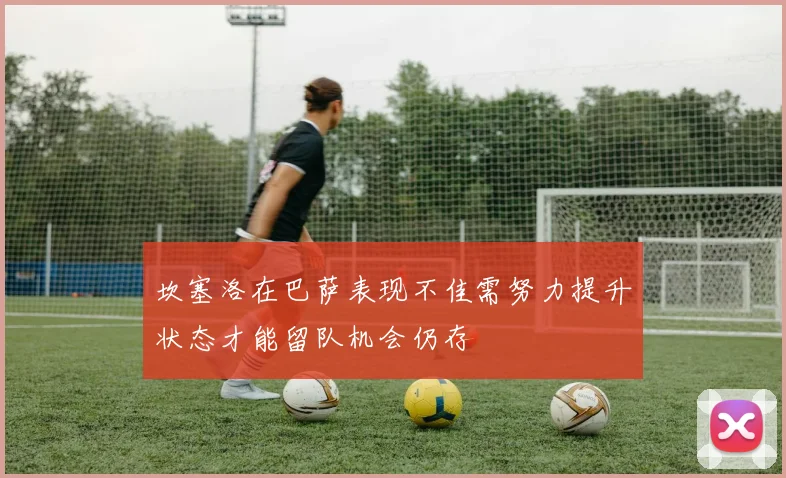 坎塞洛在巴萨表现不佳需努力提升状态才能留队机会仍存