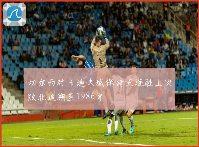 切尔西对卡迪夫城保持五连胜上次败北追溯至1986年