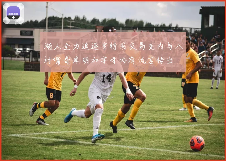湖人全力追逐亨特或交易克内与八村嘴哥库明加字母均有流言传出
