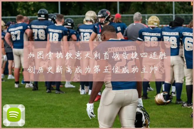 加图索执教意大利首战告捷四连胜创历史新高成为第五位成功主帅