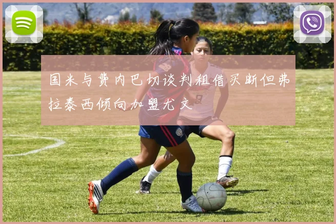 国米与费内巴切谈判租借买断但弗拉泰西倾向加盟尤文