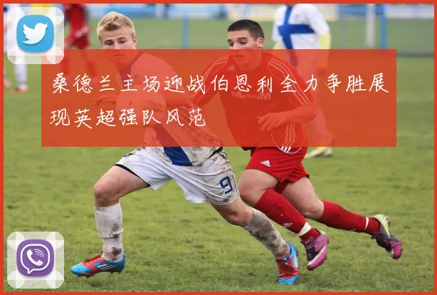 桑德兰主场迎战伯恩利全力争胜展现英超强队风范