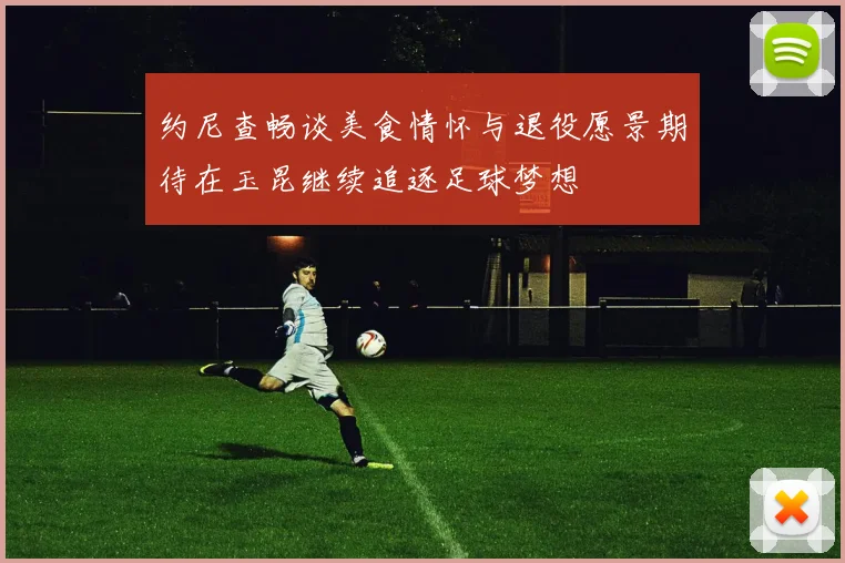 约尼查畅谈美食情怀与退役愿景期待在玉昆继续追逐足球梦想