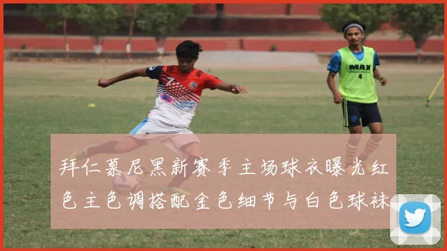 拜仁慕尼黑新赛季主场球衣曝光红色主色调搭配金色细节与白色球袜设计