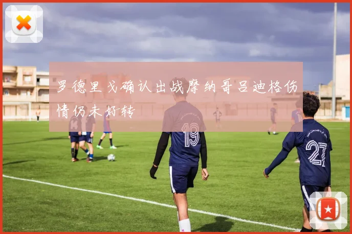罗德里戈确认出战摩纳哥吕迪格伤情仍未好转