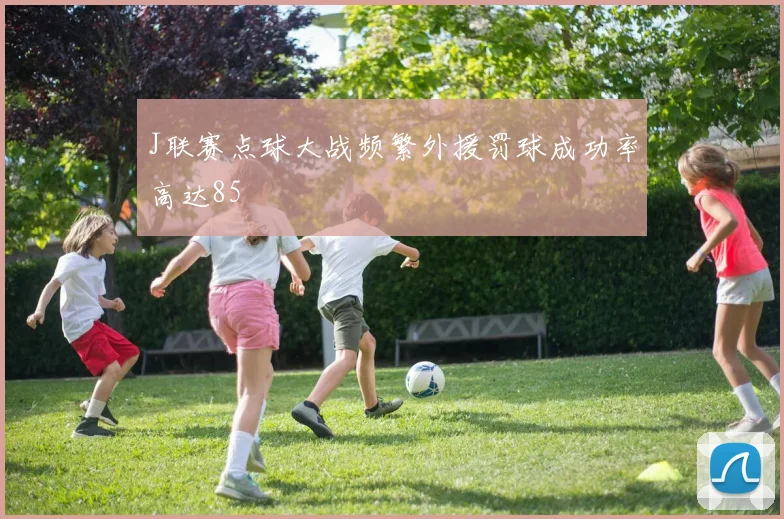 J联赛点球大战频繁外援罚球成功率高达85