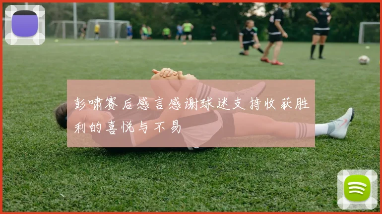彭啸赛后感言感谢球迷支持收获胜利的喜悦与不易