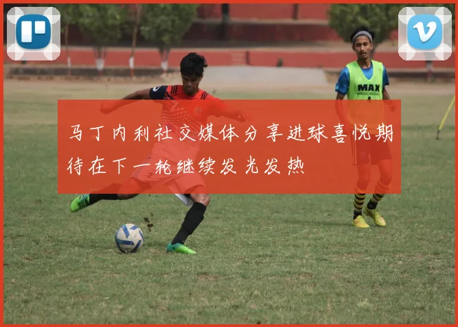 马丁内利社交媒体分享进球喜悦期待在下一轮继续发光发热