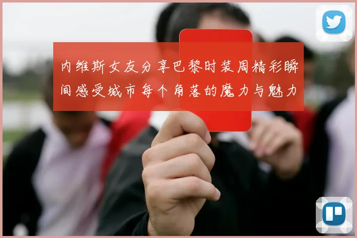 内维斯女友分享巴黎时装周精彩瞬间感受城市每个角落的魔力与魅力