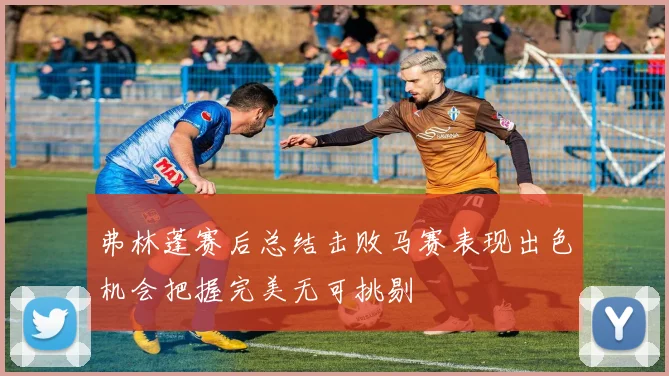 弗林蓬赛后总结击败马赛表现出色机会把握完美无可挑剔