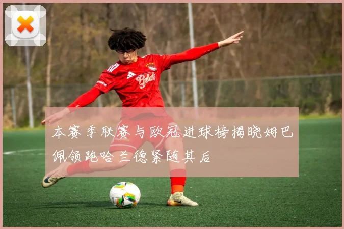 本赛季联赛与欧冠进球榜揭晓姆巴佩领跑哈兰德紧随其后